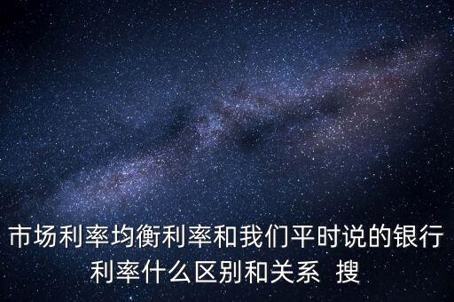 什么是均衡利率，市場利率均衡利率和我們平時說的銀行利率什么區(qū)別和關系  搜