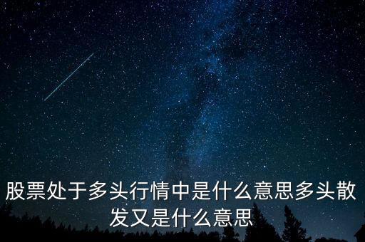 月線多頭是什么意思，股票處于多頭行情中是什么意思多頭散發(fā)又是什么意思