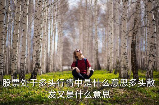 股票處于多頭行情中是什么意思多頭散發(fā)又是什么意思