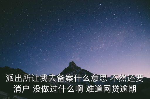 派出所讓我去備案什么意思 不然還要消戶 沒做過什么啊 難道網貸逾期