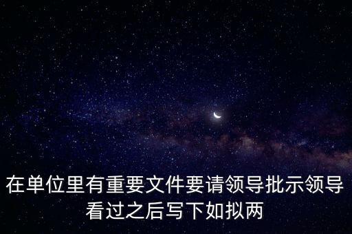 擬請是什么意思，在單位里有重要文件要請領導批示領導看過之后寫下如擬兩