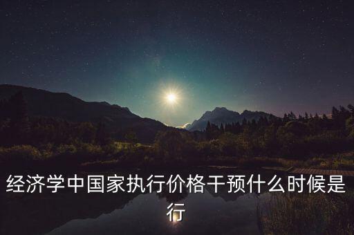 經(jīng)濟學(xué)中國家執(zhí)行價格干預(yù)什么時候是行