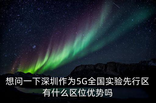 想問(wèn)一下深圳作為5G全國(guó)實(shí)驗(yàn)先行區(qū)有什么區(qū)位優(yōu)勢(shì)嗎