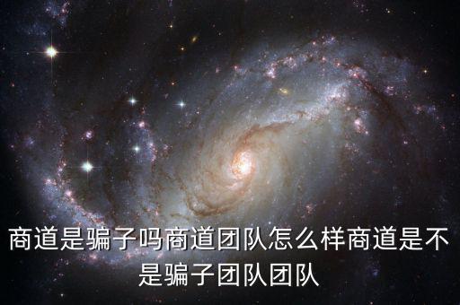 商道是騙子嗎商道團隊怎么樣商道是不是騙子團隊團隊