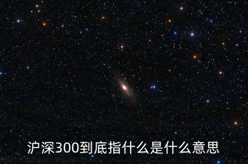 滬深300指數(shù)表示什么，大盤中滬深300是什么意思