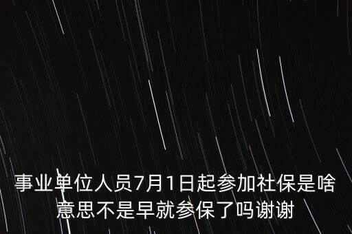 事業(yè)單位人員7月1日起參加社保是啥意思不是早就參保了嗎謝謝