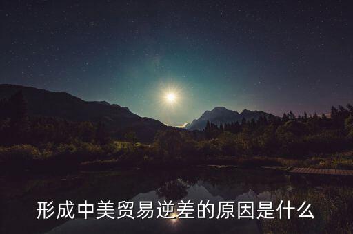 你認(rèn)為中美貿(mào)易逆差產(chǎn)生的原因是什么，中美貿(mào)易逆差的原因