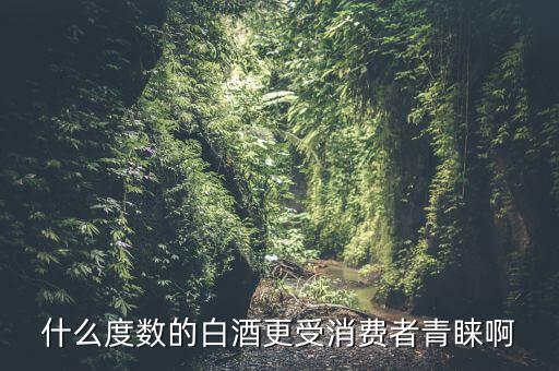 什么度數(shù)的白酒更受消費者青睞啊