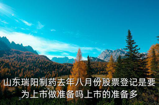 瑞陽制藥什么時候上市，山東瑞陽制藥去年八月份股票登記是要為上市做準備嗎上市的準備多