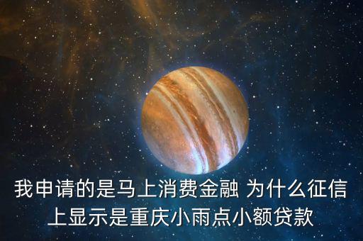 馬上金融為什么上征信，我申請的是馬上消費金融 為什么征信上顯示是重慶小雨點小額貸款