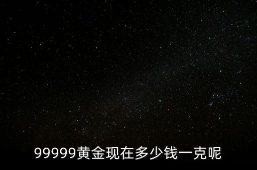 99999黃金現(xiàn)在多少錢(qián)一克呢