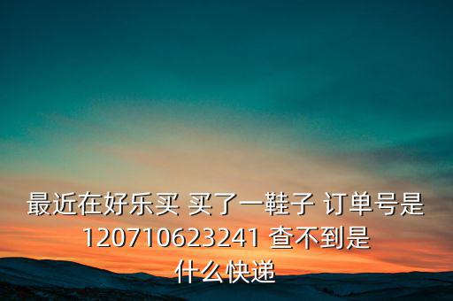 最近在好樂(lè)買(mǎi) 買(mǎi)了一鞋子 訂單號(hào)是120710623241 查不到是什么快遞