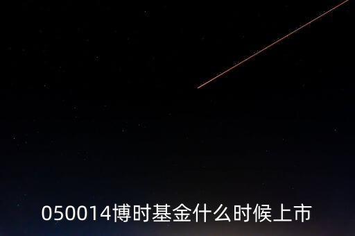 050014博時基金什么時候上市