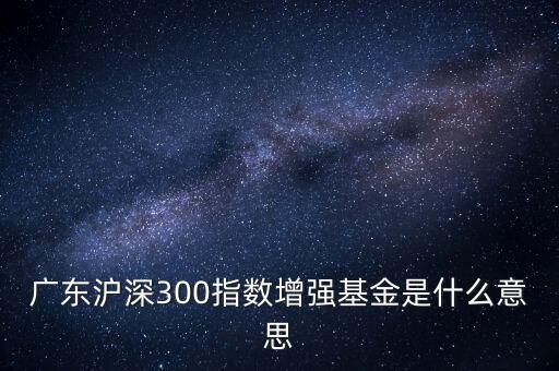 滬深300增強(qiáng)什么意思，申萬滬深300和申萬滬深300增強(qiáng)的區(qū)別