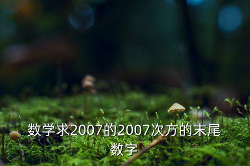 判斷7的2007次方為什么尾數(shù)是3，數(shù)學(xué)求2007的2007次方的末尾數(shù)字