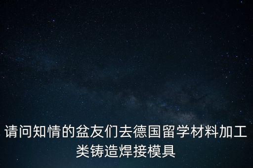 請(qǐng)問知情的盆友們?nèi)サ聡魧W(xué)材料加工類鑄造焊接模具