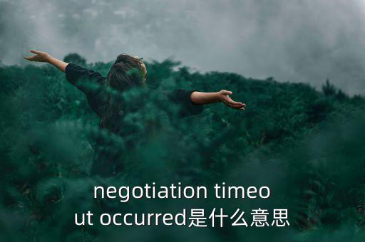 什么是協(xié)商談判，negotiation timeout occurred是什么意思