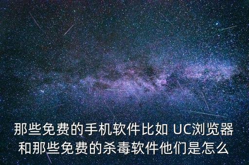 那些免費(fèi)的手機(jī)軟件比如 UC瀏覽器和那些免費(fèi)的殺毒軟件他們是怎么