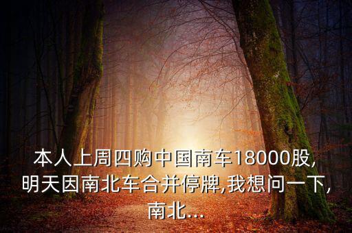 本人上周四購(gòu)中國(guó)南車18000股,明天因南北車合并停牌,我想問一下,南北...