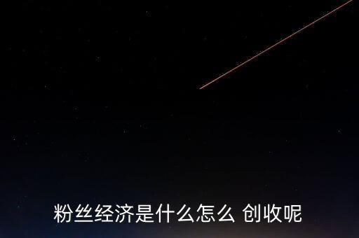 怎么算創(chuàng)收能力,明星效應形成粉絲經濟自然形成