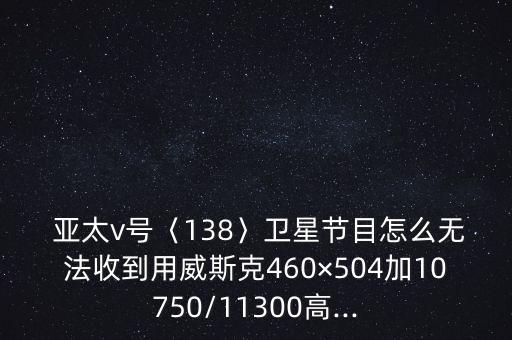  亞太v號(hào)〈138〉衛(wèi)星節(jié)目怎么無法收到用威斯克460×504加10750/11300高...