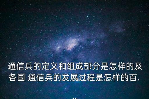  通信兵的定義和組成部分是怎樣的及各國 通信兵的發(fā)展過程是怎樣的百...