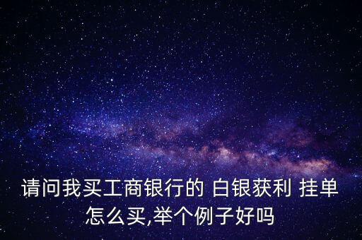 請問我買工商銀行的 白銀獲利 掛單怎么買,舉個(gè)例子好嗎