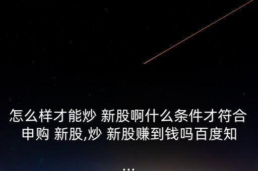 怎么樣才能炒 新股啊什么條件才符合申購(gòu) 新股,炒 新股賺到錢嗎百度知...