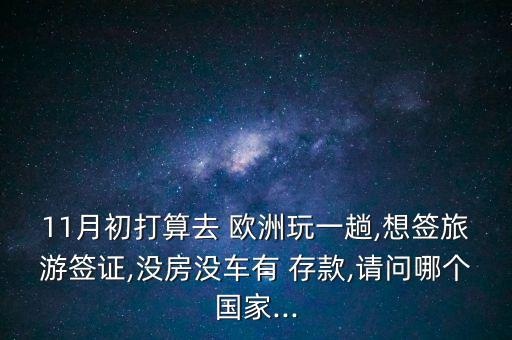 11月初打算去 歐洲玩一趟,想簽旅游簽證,沒房沒車有 存款,請(qǐng)問哪個(gè)國(guó)家...