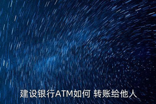 建設銀行atm怎么轉賬,設計銀行如何atm轉賬交給別人?