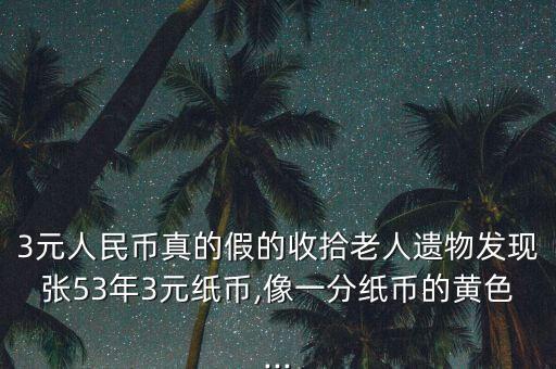 3元人民幣真的假的收拾老人遺物發(fā)現(xiàn)張53年3元紙幣,像一分紙幣的黃色...