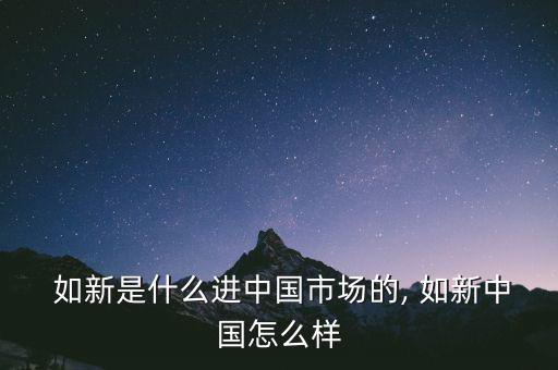  如新是什么進(jìn)中國(guó)市場(chǎng)的, 如新中國(guó)怎么樣