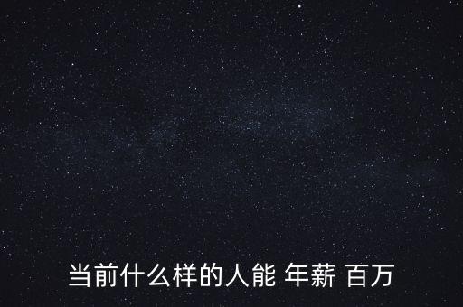 怎么樣才能年薪百萬,年薪百萬中國人口基本由以下三類人組成