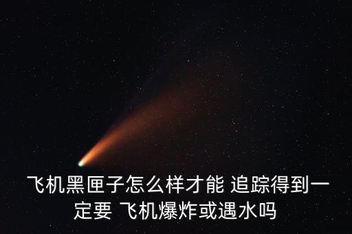  飛機黑匣子怎么樣才能 追蹤得到一定要 飛機爆炸或遇水嗎