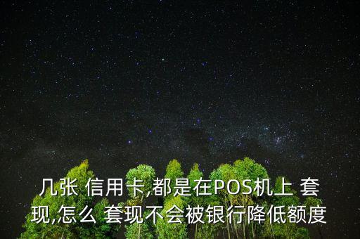 幾張 信用卡,都是在POS機上 套現(xiàn),怎么 套現(xiàn)不會被銀行降低額度