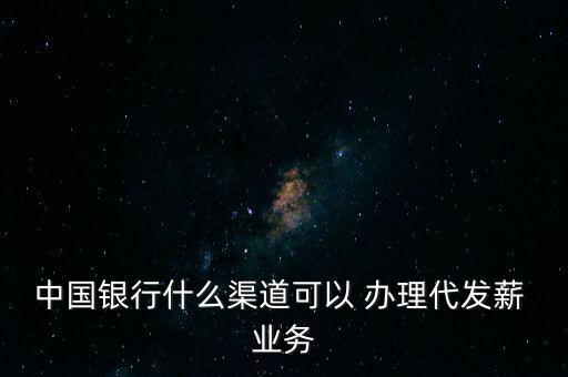 中國銀行什么渠道可以 辦理代發(fā)薪 業(yè)務(wù)