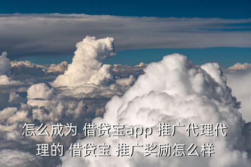 怎么成為 借貸寶app 推廣代理代理的 借貸寶 推廣獎(jiǎng)勵(lì)怎么樣