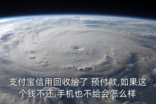 支付寶信用回收給了 預(yù)付款,如果這個錢不還,手機也不給會怎么樣