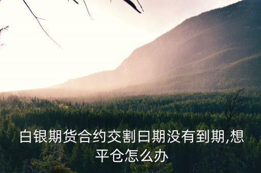 白銀指價平倉怎么設置,白銀交易規(guī)則:交割日未到期建倉和平倉