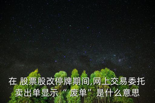 在 股票股改停牌期間,網(wǎng)上交易委托賣出單顯示“ 廢單”是什么意思