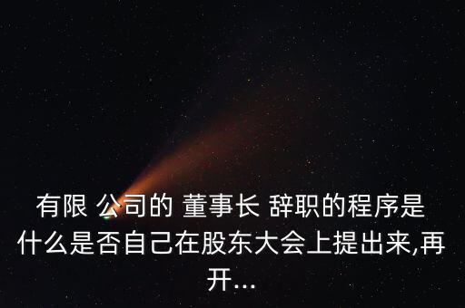 有限 公司的 董事長 辭職的程序是什么是否自己在股東大會上提出來,再開...