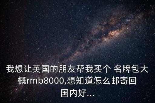 我想讓英國(guó)的朋友幫我買個(gè) 名牌包大概rmb8000,想知道怎么郵寄回國(guó)內(nèi)好...