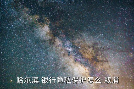  哈爾濱 銀行隱私保護(hù)怎么 取消