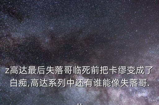 z高達最后失落哥臨死前把卡繆變成了白癡,高達系列中還有誰能像失落哥...