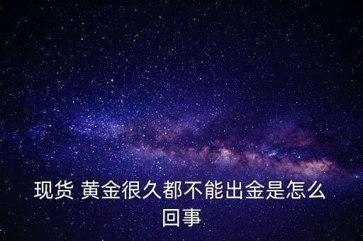  現(xiàn)貨 黃金很久都不能出金是怎么 回事