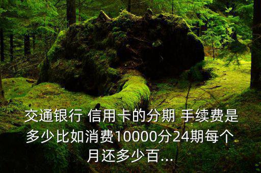  交通銀行 信用卡的分期 手續(xù)費(fèi)是多少比如消費(fèi)10000分24期每個(gè)月還多少百...