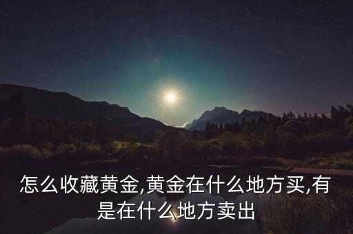 怎么收藏黃金,黃金在什么地方買,有是在什么地方賣出