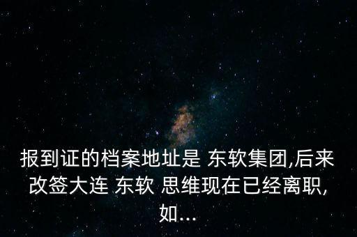 報(bào)到證的檔案地址是 東軟集團(tuán),后來改簽大連 東軟 思維現(xiàn)在已經(jīng)離職,如...