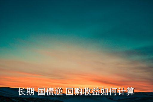 長(zhǎng)期 國(guó)債逆 回購(gòu)收益如何計(jì)算