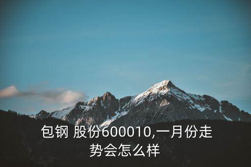  包鋼 股份600010,一月份走勢(shì)會(huì)怎么樣